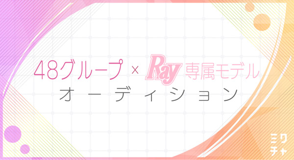 48グループから「Ray」専属モデルを選出するオーディションを開催！前半はSKE48・STU48が参加